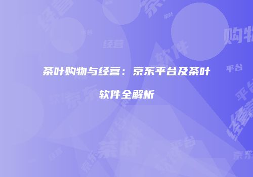 茶叶购物与经营：京东平台及茶叶软件全解析