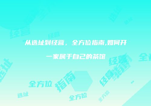 从选址到经营，全方位指南,如何开一家属于自己的茶馆