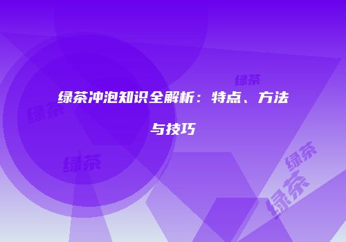 绿茶冲泡知识全解析：特点、方法与技巧