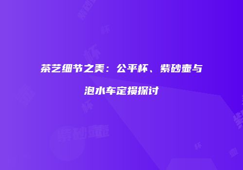 茶艺细节之美：公平杯、紫砂壶与泡水车定损探讨