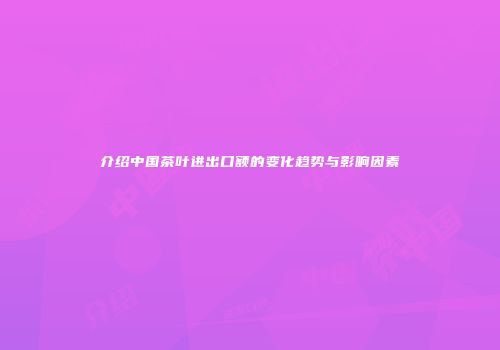 介绍中国茶叶进出口额的变化趋势与影响因素