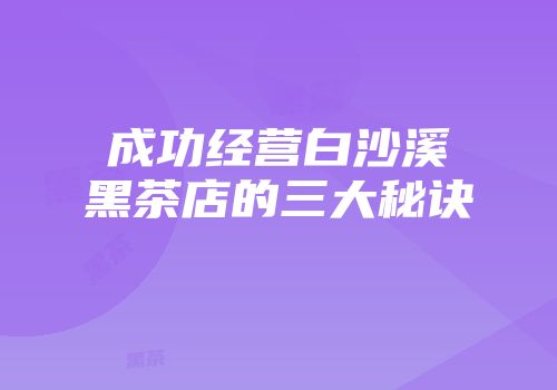 成功经营白沙溪黑茶店的三大秘诀