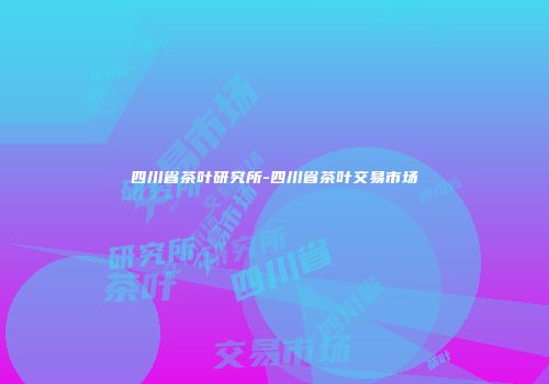 四川省茶叶研究所-四川省茶叶交易市场