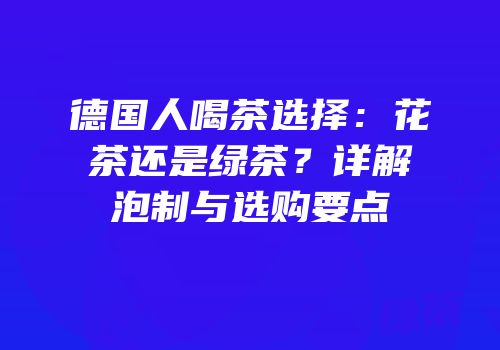 德国人喝茶选择：花茶还是绿茶？详解泡制与选购要点