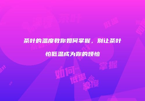 茶叶的温度教你如何掌握，别让茶叶怕低温成为你的烦恼