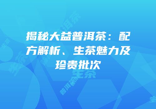 揭秘大益普洱茶：配方解析、生茶魅力及珍贵批次