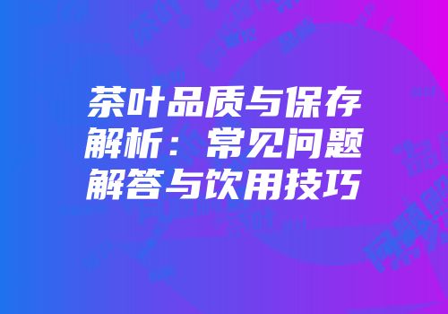 茶叶品质与保存解析：常见问题解答与饮用技巧