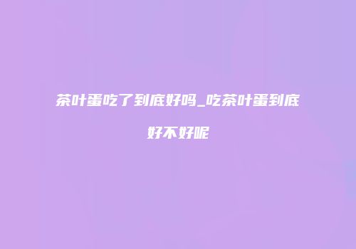 茶叶蛋吃了到底好吗_吃茶叶蛋到底好不好呢