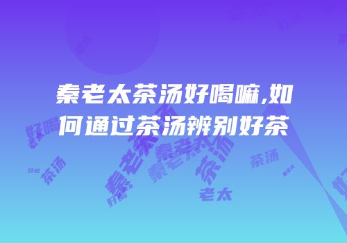 秦老太茶汤好喝嘛,如何通过茶汤辨别好茶