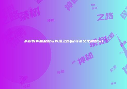 茶树的神秘起源与传播之路(探寻茶文化的源头)