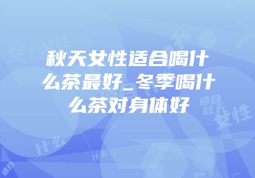 秋天女性适合喝什么茶最好_冬季喝什么茶对身体好