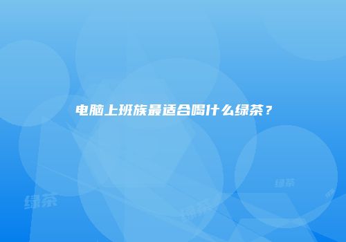 电脑上班族最适合喝什么绿茶？