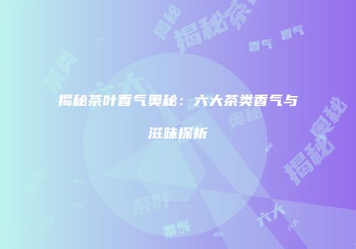揭秘茶叶香气奥秘：六大茶类香气与滋味探析