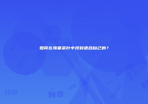 如何在海量茶叶中找到适合自己的？