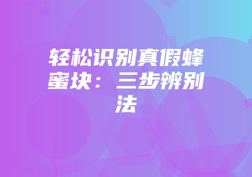 轻松识别真假蜂蜜块：三步辨别法