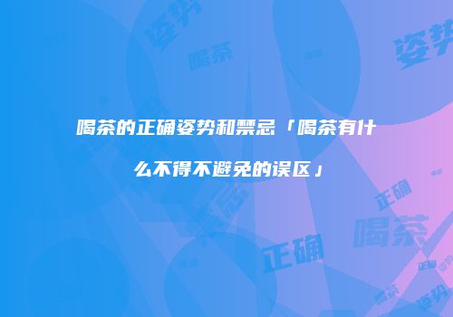 喝茶的正确姿势和禁忌「喝茶有什么不得不避免的误区」