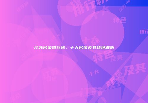 江苏名茶排行榜：十大名茶及其特色解析