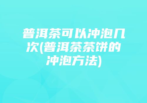 普洱茶可以冲泡几次(普洱茶茶饼的冲泡方法)