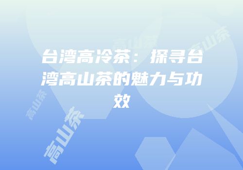 台湾高冷茶：探寻台湾高山茶的魅力与功效