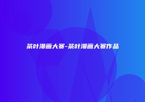 茶叶漫画大赛-茶叶漫画大赛作品