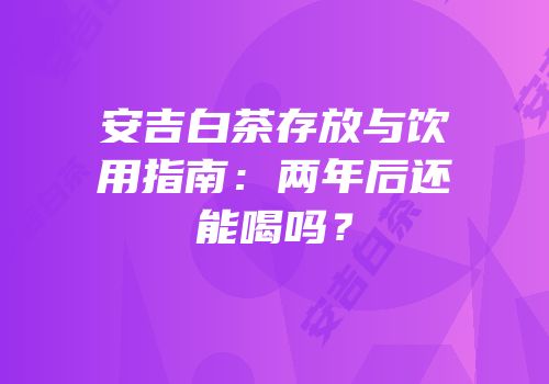 安吉白茶存放与饮用指南：两年后还能喝吗？