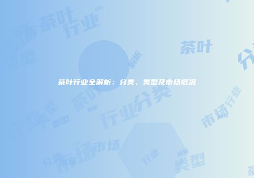 茶叶行业全解析：分类、类型及市场概况