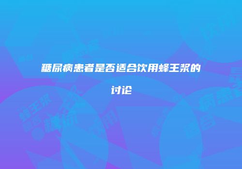 糖尿病患者是否适合饮用蜂王浆的讨论