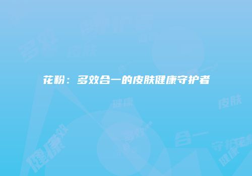 花粉：多效合一的皮肤健康守护者