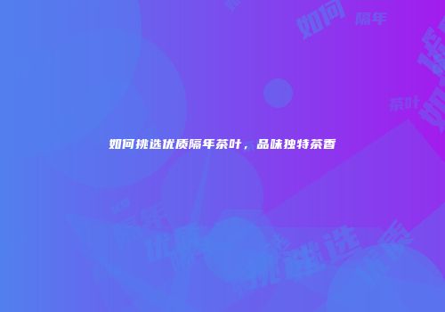 如何挑选优质隔年茶叶，品味独特茶香