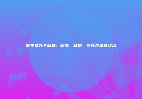 猴王茶叶全解析：起源、鉴别、品种及风味特点