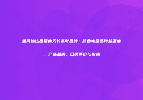 如何挑选合适的天长茶叶品牌：综合考量品牌知名度、产品品质、口碑评价与价格