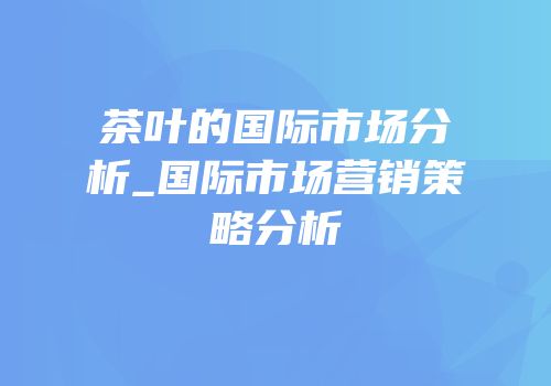茶叶的国际市场分析_国际市场营销策略分析