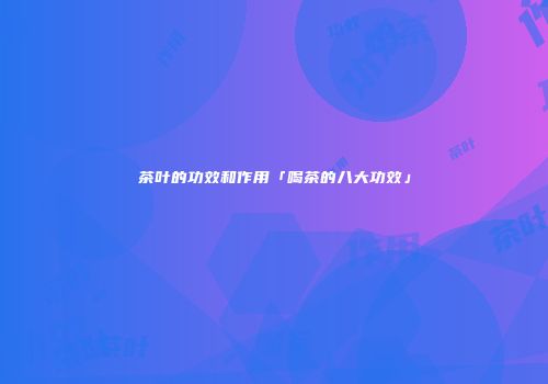 茶叶的功效和作用「喝茶的八大功效」