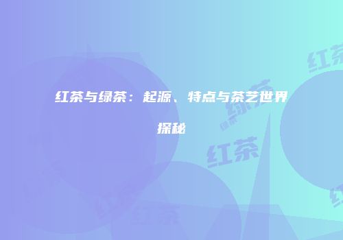 红茶与绿茶：起源、特点与茶艺世界探秘
