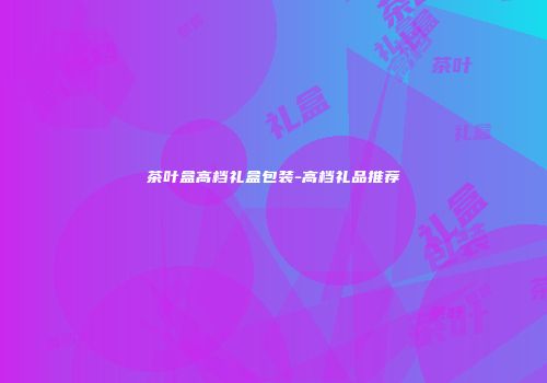 茶叶盒高档礼盒包装-高档礼品推荐