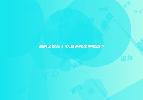 品茶之道在于心,品茶就是拿起放下