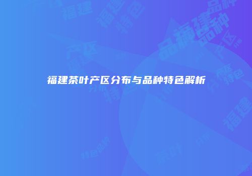 福建茶叶产区分布与品种特色解析