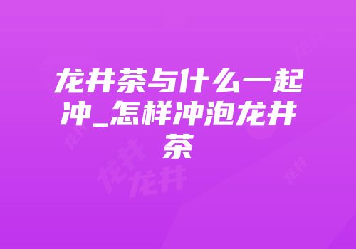 龙井茶与什么一起冲_怎样冲泡龙井茶
