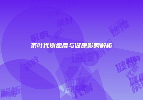 茶叶代谢速度与健康影响解析