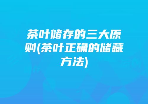 茶叶储存的三大原则(茶叶正确的储藏方法)