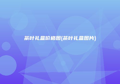 茶叶礼盒价格图(茶叶礼盒图片)