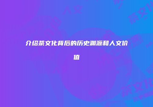 介绍茶文化背后的历史渊源和人文价值