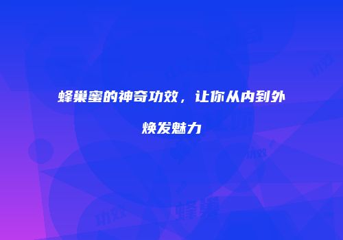 蜂巢蜜的神奇功效，让你从内到外焕发魅力