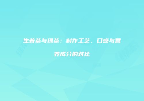 生普茶与绿茶：制作工艺、口感与营养成分的对比