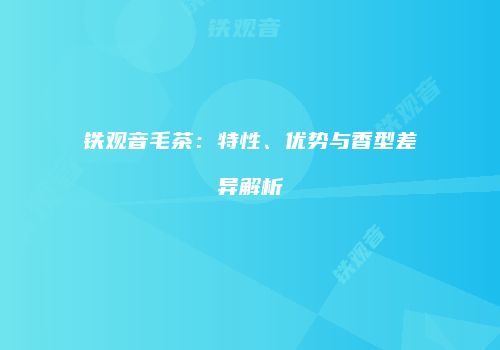 铁观音毛茶：特性、优势与香型差异解析