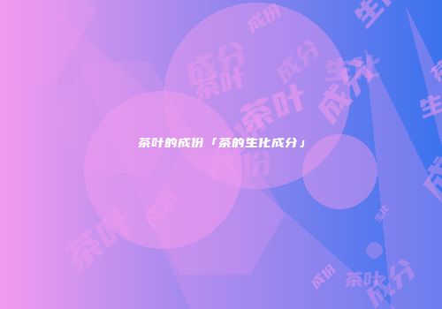 茶叶的成份「茶的生化成分」