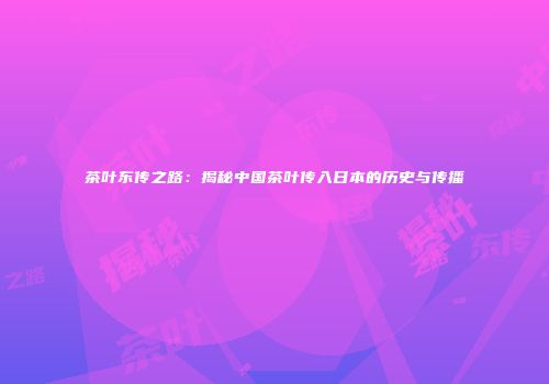 茶叶东传之路：揭秘中国茶叶传入日本的历史与传播