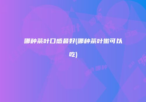 哪种茶叶口感最好(哪种茶叶嫩可以吃)