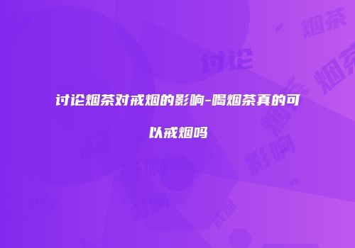 讨论烟茶对戒烟的影响-喝烟茶真的可以戒烟吗