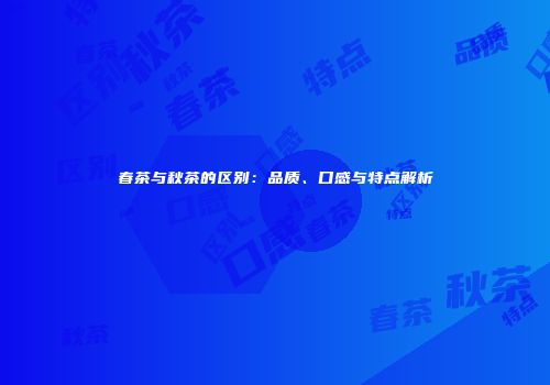 春茶与秋茶的区别：品质、口感与特点解析